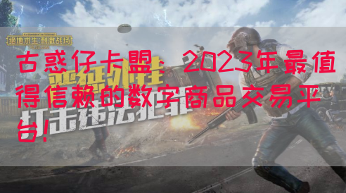 古惑仔卡盟：2023年最值得信赖的数字商品交易平台！(图1)