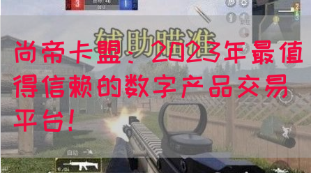 尚帝卡盟：2023年最值得信赖的数字产品交易平台！(图1)
