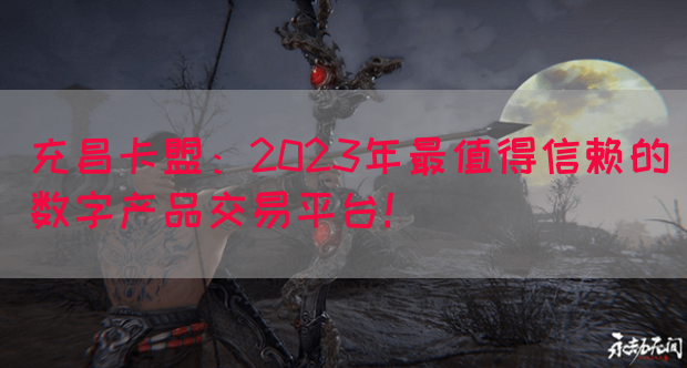 充昌卡盟：2023年最值得信赖的数字产品交易平台！(图1)