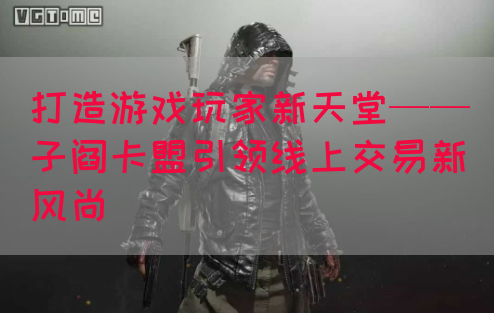 打造游戏玩家新天堂——子阎卡盟引领线上交易新风尚(图1)