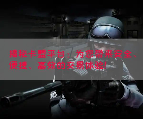 揭秘卡盟平台：为您带来安全、便捷、高效的交易体验！(图1)