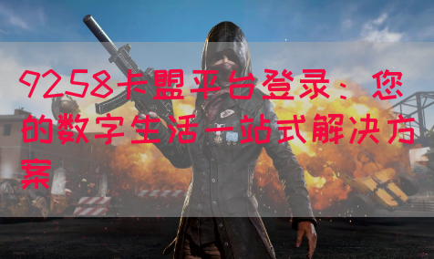 9258卡盟平台登录：您的数字生活一站式解决方案(图1)