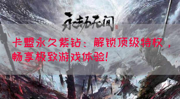 卡盟永久紫钻：解锁顶级特权，畅享极致游戏体验！(图1)