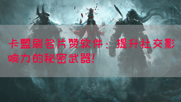 卡盟刷名片赞软件：提升社交影响力的秘密武器！(图1)