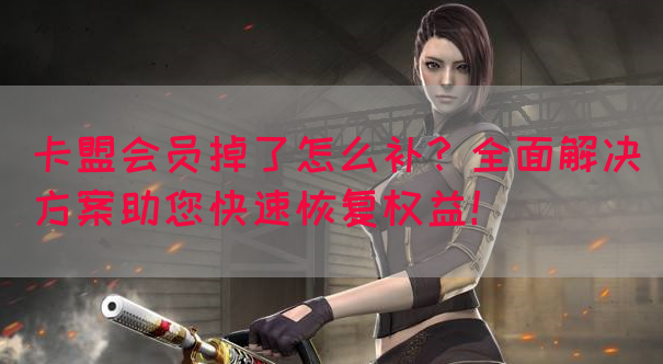 卡盟会员掉了怎么补？全面解决方案助您快速恢复权益！(图1)