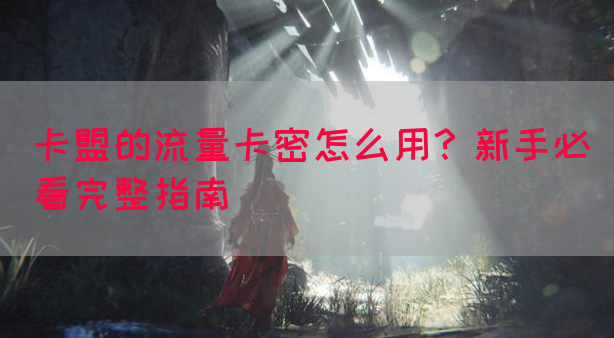 卡盟的流量卡密怎么用？新手必看完整指南(图1)