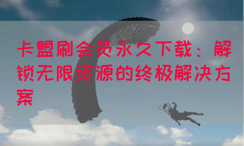 卡盟刷会员永久下载：解锁无限资源的终极解决方案(图1)