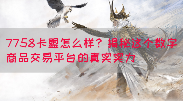 7758卡盟怎么样？揭秘这个数字商品交易平台的真实实力(图1)