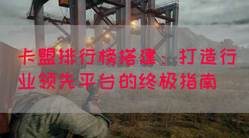 卡盟排行榜搭建：打造行业领先平台的终极指南(图1)