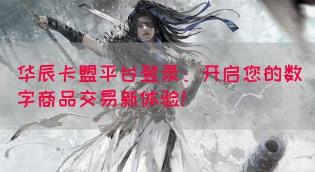 华辰卡盟平台登录：开启您的数字商品交易新体验！(图1)