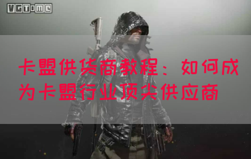 卡盟供货商教程：如何成为卡盟行业顶尖供应商(图1)