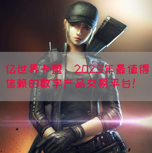 亿世界卡盟：2023年最值得信赖的数字产品交易平台！(图1)