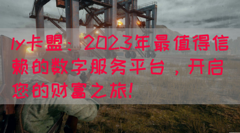 ly卡盟：2023年最值得信赖的数字服务平台，开启您的财富之旅！(图1)