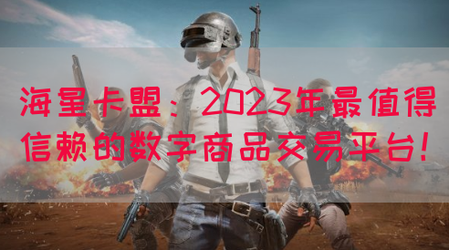 海星卡盟：2023年最值得信赖的数字商品交易平台！(图1)