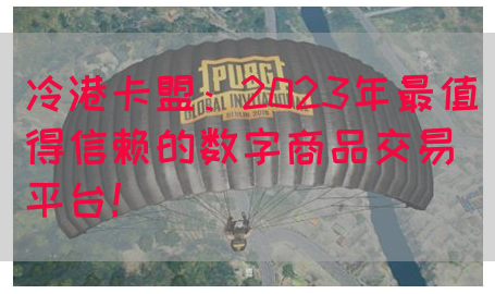冷港卡盟：2023年最值得信赖的数字商品交易平台！(图1)