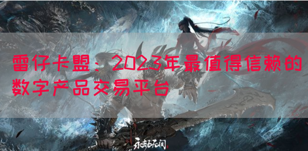 雷仔卡盟：2023年最值得信赖的数字产品交易平台(图1)