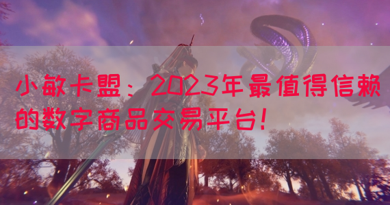 小敏卡盟：2023年最值得信赖的数字商品交易平台！(图1)