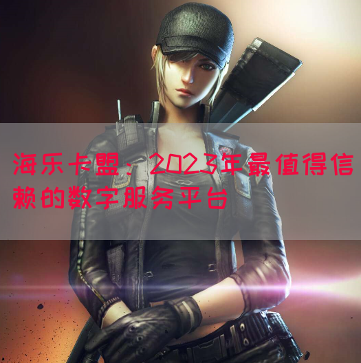 海乐卡盟：2023年最值得信赖的数字服务平台(图1)