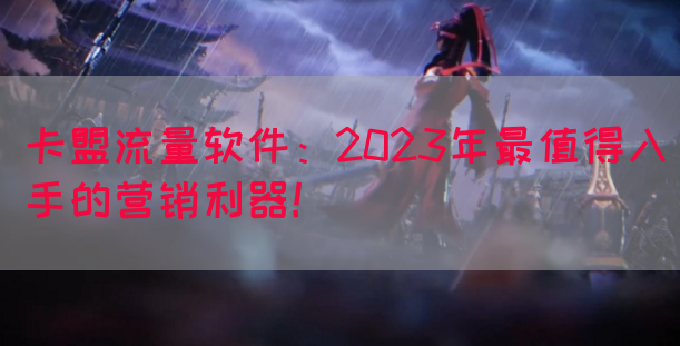 卡盟流量软件：2023年最值得入手的营销利器！(图1)