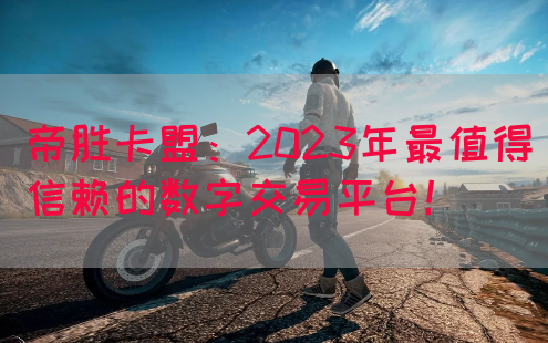 帝胜卡盟：2023年最值得信赖的数字交易平台！(图1)