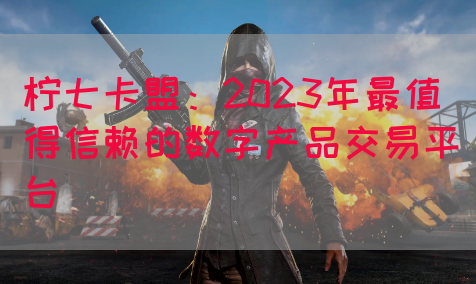 柠七卡盟：2023年最值得信赖的数字产品交易平台(图1)