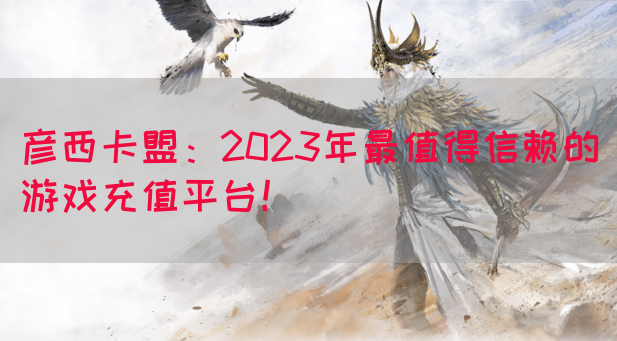 彦西卡盟：2023年最值得信赖的游戏充值平台！(图1)