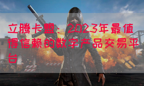 立腾卡盟：2023年最值得信赖的数字产品交易平台(图1)