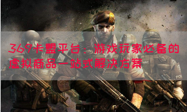 369卡盟平台：游戏玩家必备的虚拟商品一站式解决方案(图1)