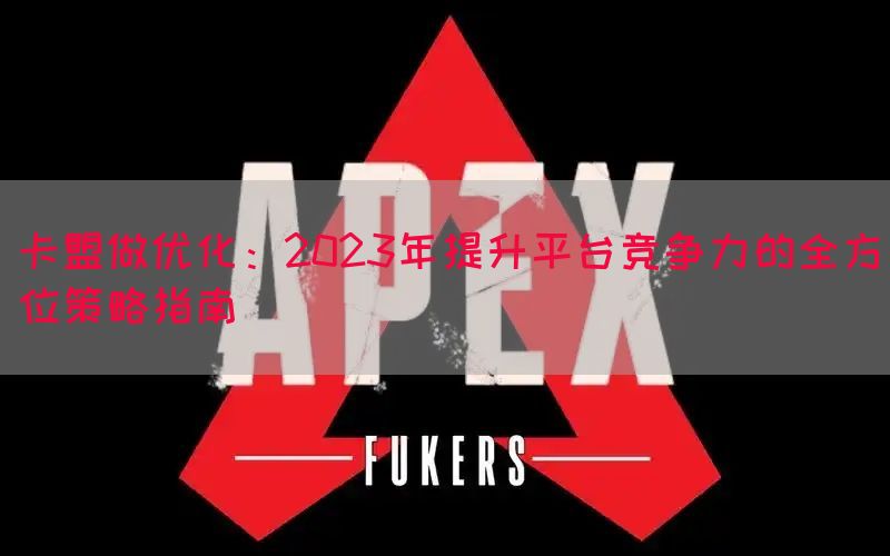 卡盟做优化：2023年提升平台竞争力的全方位策略指南(图1)