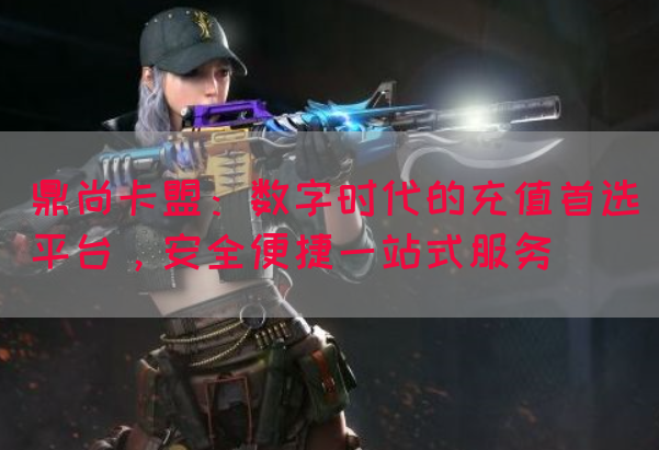 鼎尚卡盟：数字时代的充值首选平台，安全便捷一站式服务(图1)