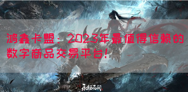 鸿鑫卡盟：2023年最值得信赖的数字商品交易平台！(图1)