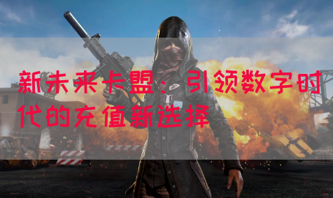 新未来卡盟：引领数字时代的充值新选择(图1)