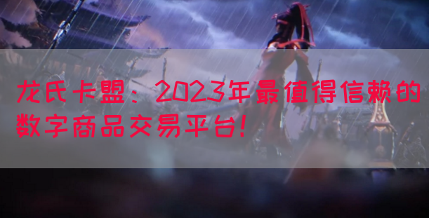 龙氏卡盟：2023年最值得信赖的数字商品交易平台！(图1)