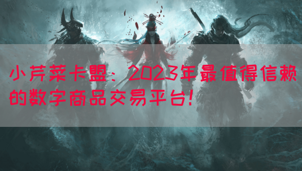 小芹菜卡盟：2023年最值得信赖的数字商品交易平台！(图1)
