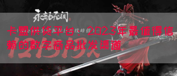 卡盟供货平台：2023年最值得信赖的数字商品批发渠道(图1)