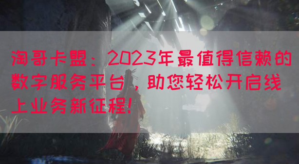 淘哥卡盟：2023年最值得信赖的数字服务平台，助您轻松开启线上业务新征程！(图1)
