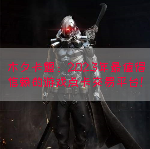 木夕卡盟：2023年最值得信赖的游戏点卡交易平台！(图1)