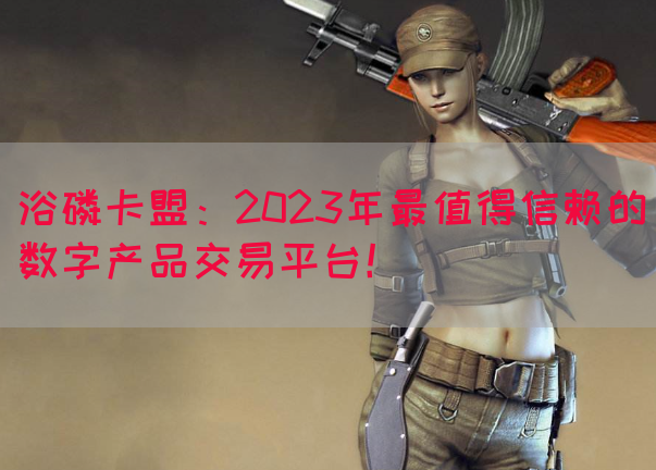 浴磷卡盟：2023年最值得信赖的数字产品交易平台！(图1)