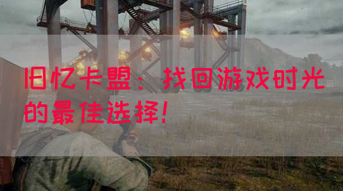 旧忆卡盟：找回游戏时光的最佳选择！(图1)
