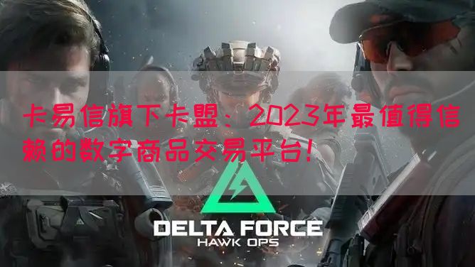卡易信旗下卡盟：2023年最值得信赖的数字商品交易平台！(图1)