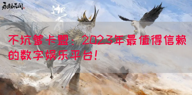 不坑爹卡盟：2023年最值得信赖的数字娱乐平台！(图1)