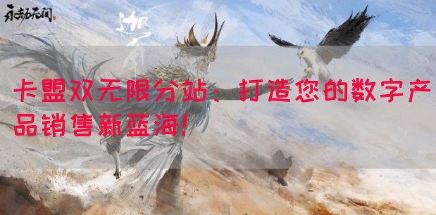 卡盟双无限分站：打造您的数字产品销售新蓝海！(图1)