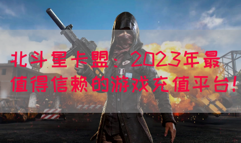 北斗星卡盟：2023年最值得信赖的游戏充值平台！(图1)