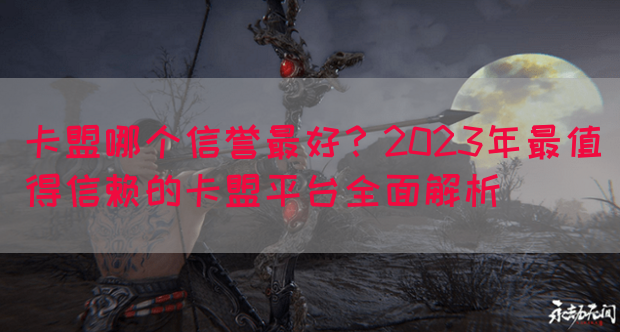 卡盟哪个信誉最好？2023年最值得信赖的卡盟平台全面解析(图1)