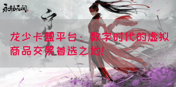 龙少卡盟平台：数字时代的虚拟商品交易首选之地！(图1)