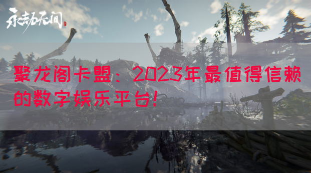聚龙阁卡盟：2023年最值得信赖的数字娱乐平台！(图1)