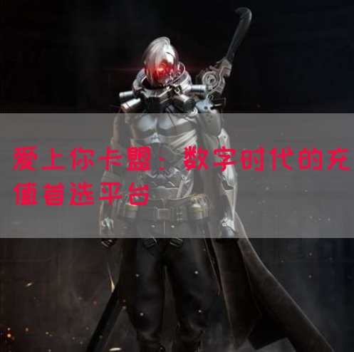 爱上你卡盟：数字时代的充值首选平台(图1)