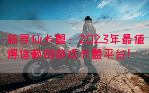 新寻仙卡盟：2023年最值得信赖的游戏卡盟平台！(图1)