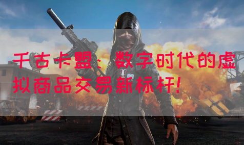 千古卡盟：数字时代的虚拟商品交易新标杆！(图1)