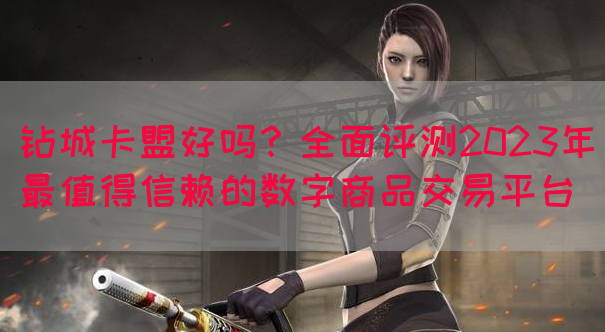 钻城卡盟好吗？全面评测2023年最值得信赖的数字商品交易平台(图1)